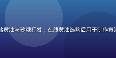 曲奇饼干制作场景：无盐黄油与砂糖打发，在线黄油选购后用于制作黄油曲奇，烘焙台整洁温暖